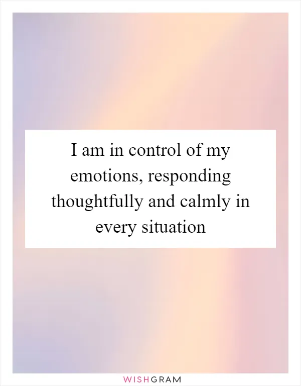 I am in control of my emotions, responding thoughtfully and calmly in every situation