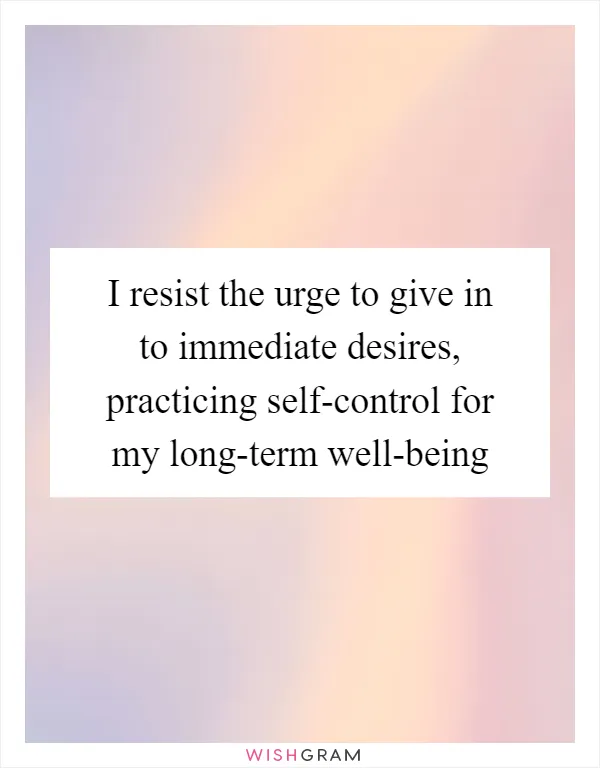 I resist the urge to give in to immediate desires, practicing self-control for my long-term well-being