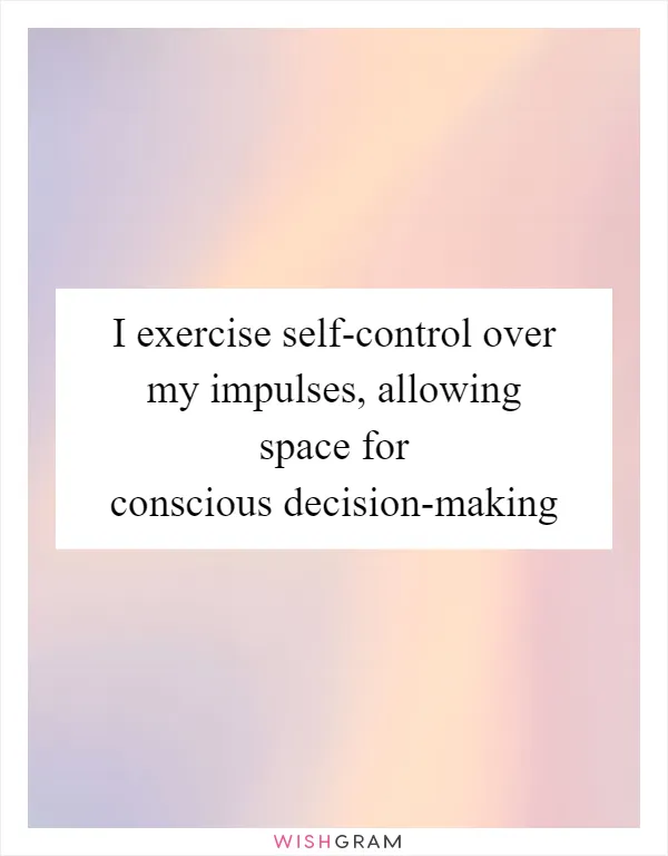 I exercise self-control over my impulses, allowing space for conscious decision-making