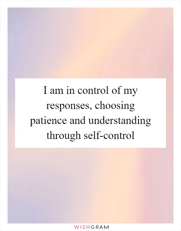 I am in control of my responses, choosing patience and understanding through self-control