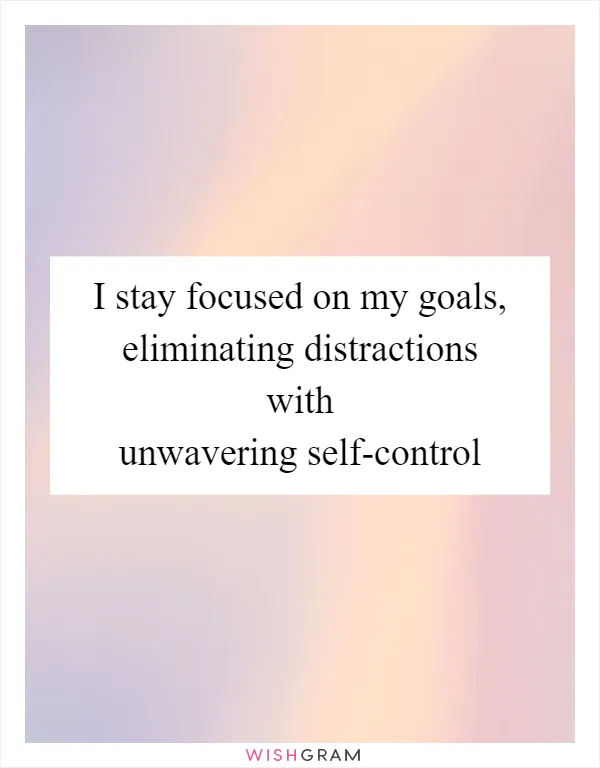 I stay focused on my goals, eliminating distractions with unwavering self-control