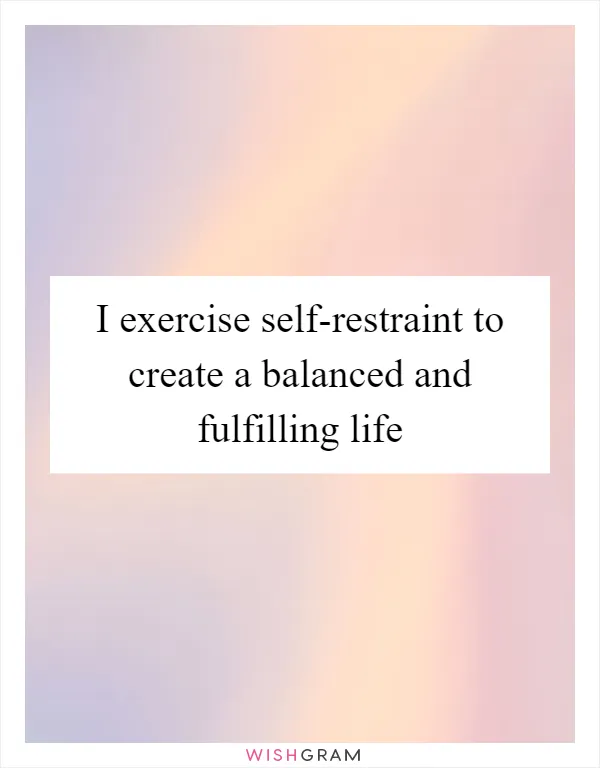 I exercise self-restraint to create a balanced and fulfilling life