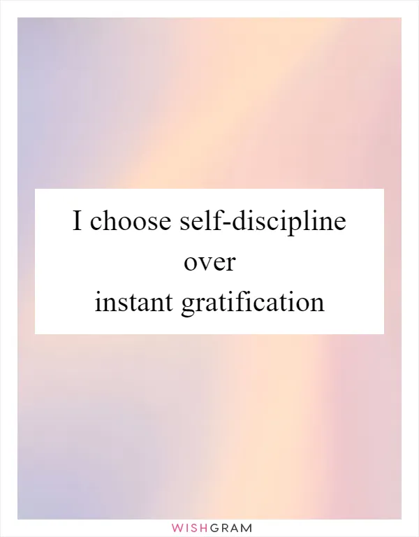I choose self-discipline over instant gratification