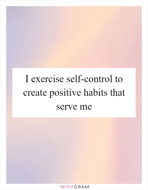 I exercise self-control to create positive habits that serve me