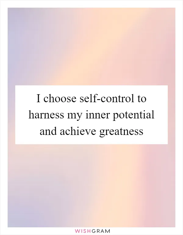 I choose self-control to harness my inner potential and achieve greatness