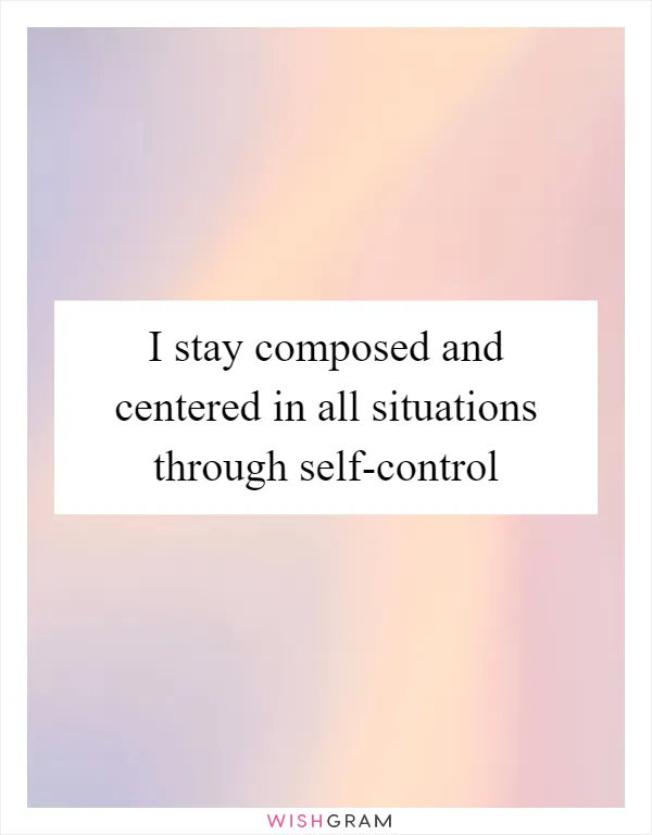 I stay composed and centered in all situations through self-control