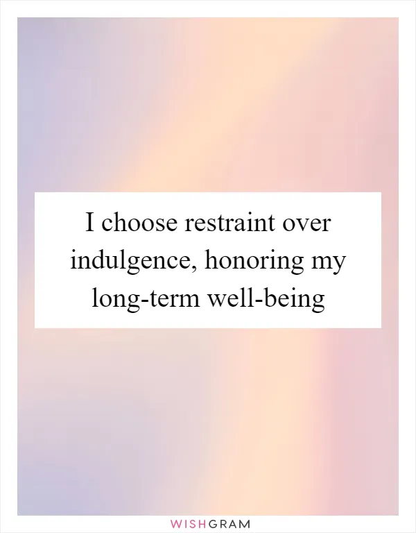 I choose restraint over indulgence, honoring my long-term well-being