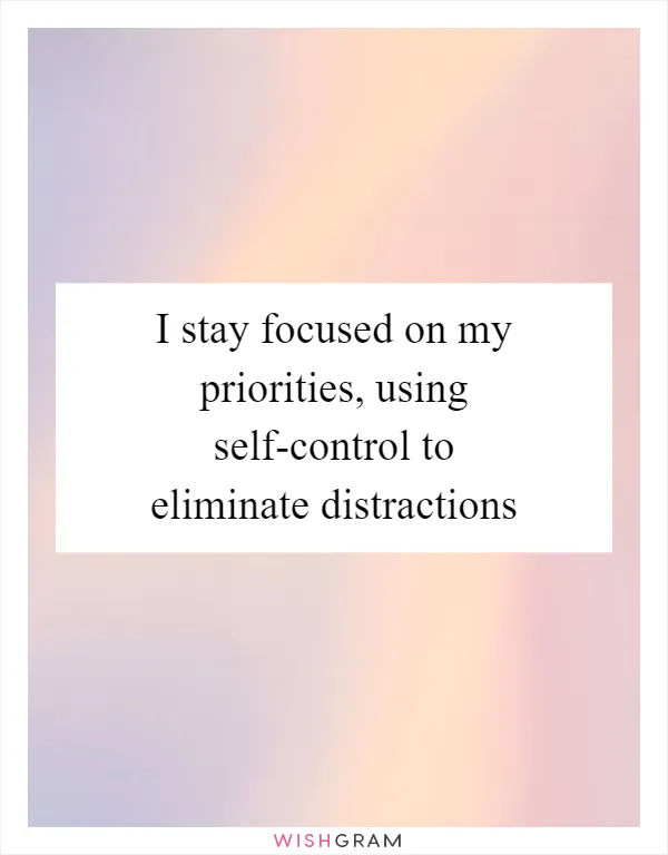 I stay focused on my priorities, using self-control to eliminate distractions