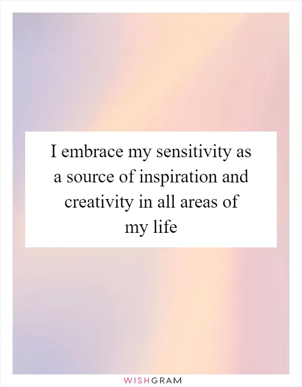 I embrace my sensitivity as a source of inspiration and creativity in all areas of my life