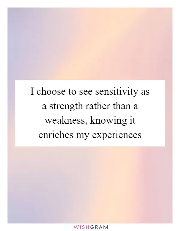 I choose to see sensitivity as a strength rather than a weakness, knowing it enriches my experiences