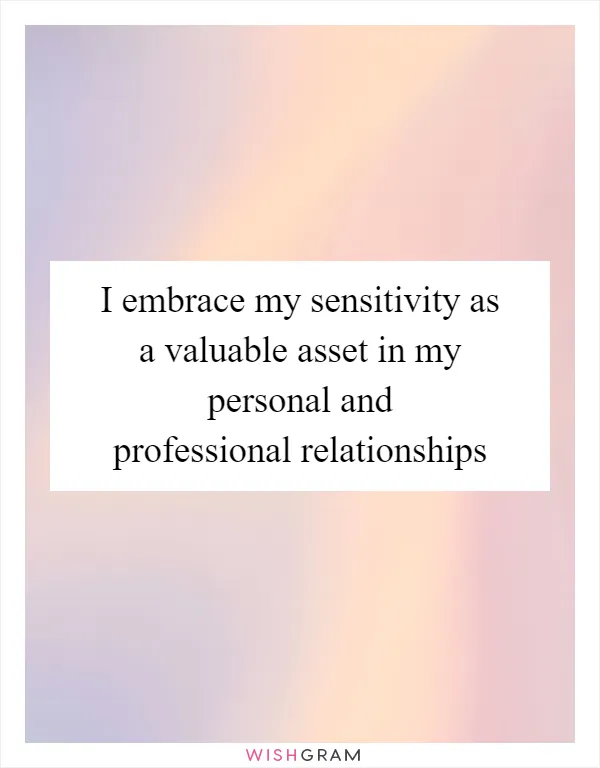 I embrace my sensitivity as a valuable asset in my personal and professional relationships