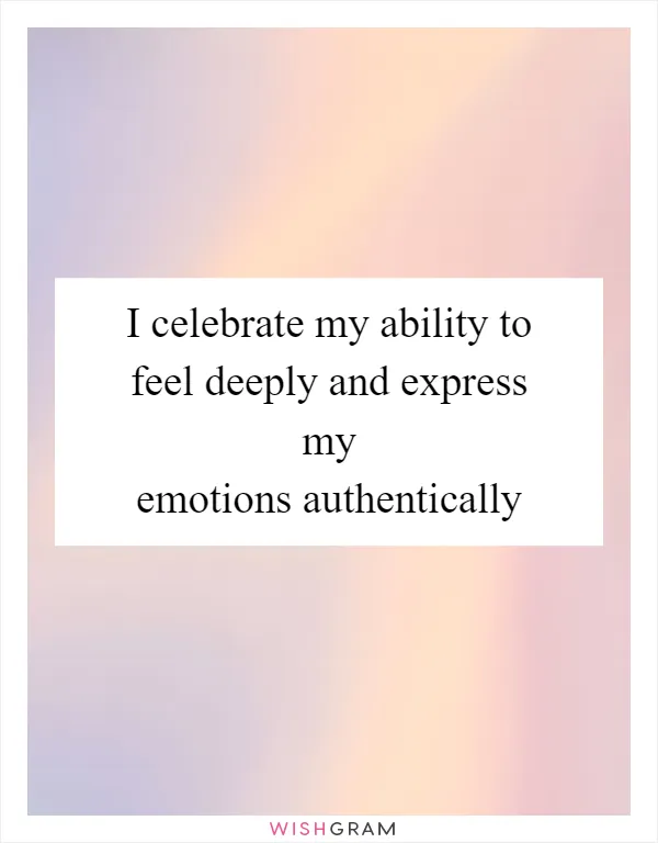 I celebrate my ability to feel deeply and express my emotions authentically