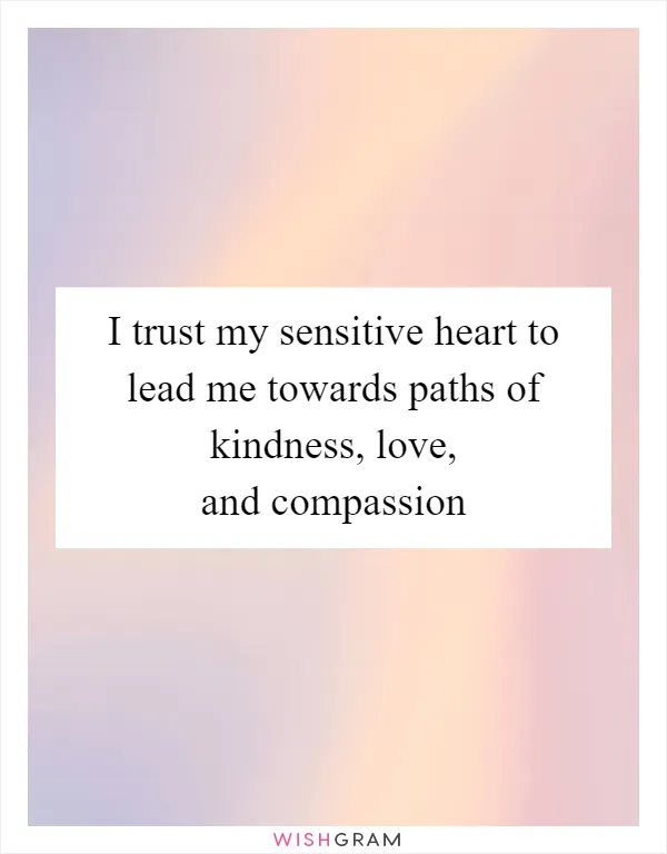 I trust my sensitive heart to lead me towards paths of kindness, love, and compassion