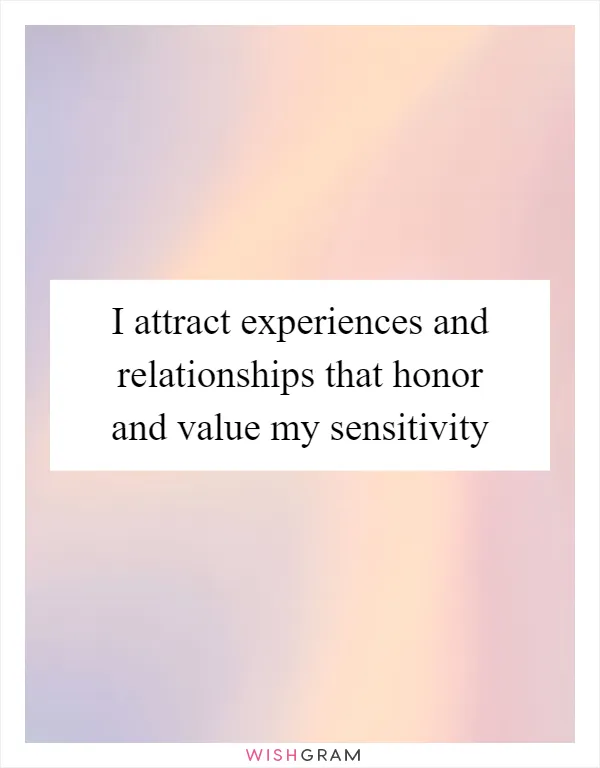 I attract experiences and relationships that honor and value my sensitivity