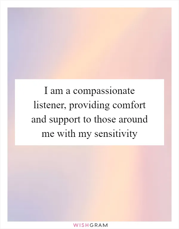 I am a compassionate listener, providing comfort and support to those around me with my sensitivity