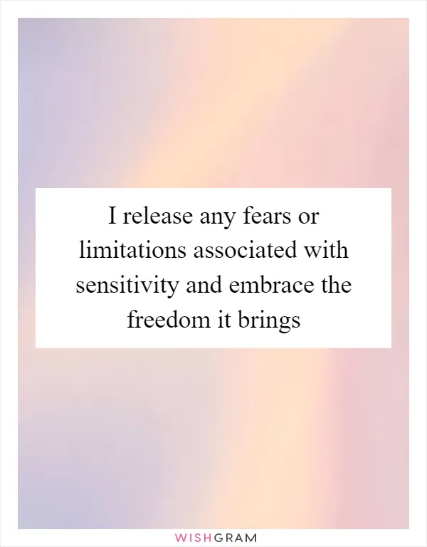 I release any fears or limitations associated with sensitivity and embrace the freedom it brings