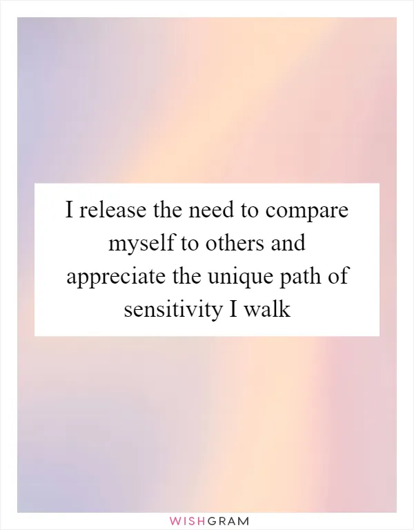 I release the need to compare myself to others and appreciate the unique path of sensitivity I walk