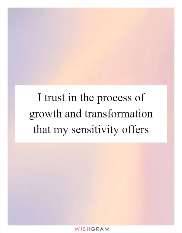 I trust in the process of growth and transformation that my sensitivity offers