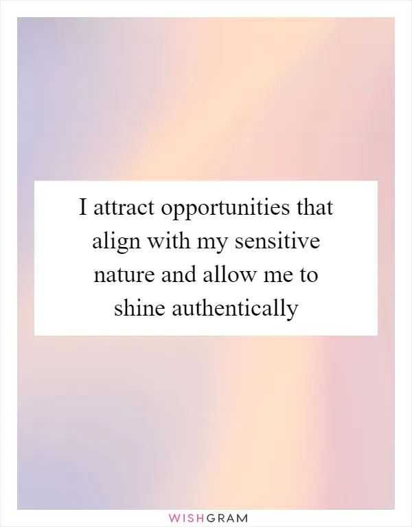 I attract opportunities that align with my sensitive nature and allow me to shine authentically
