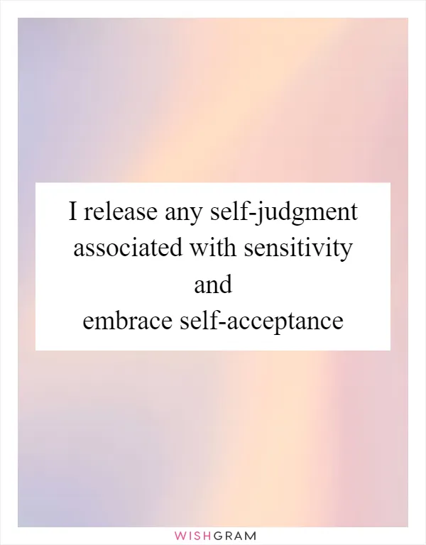 I release any self-judgment associated with sensitivity and embrace self-acceptance