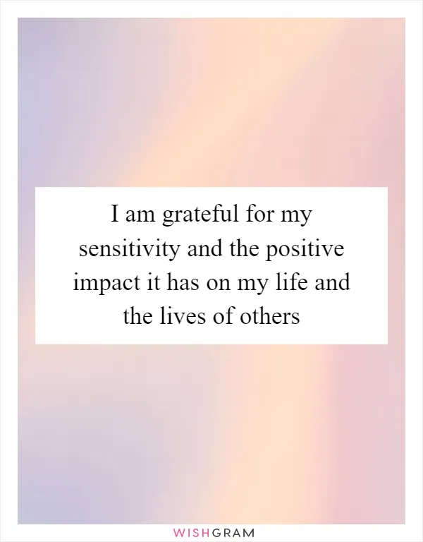 I am grateful for my sensitivity and the positive impact it has on my life and the lives of others