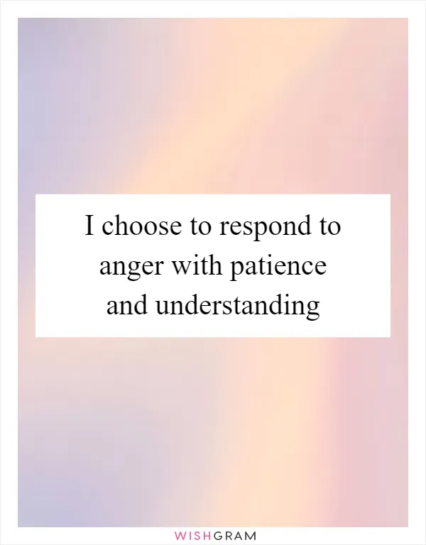 I choose to respond to anger with patience and understanding