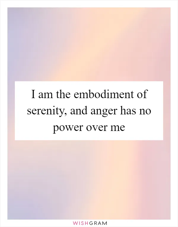 I am the embodiment of serenity, and anger has no power over me
