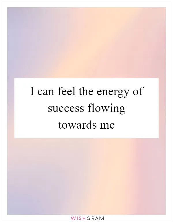 I can feel the energy of success flowing towards me