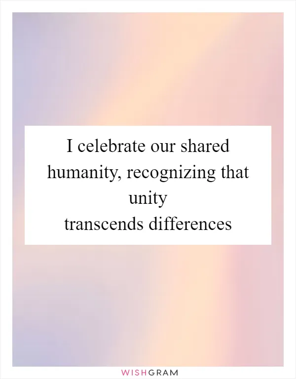 I celebrate our shared humanity, recognizing that unity transcends differences