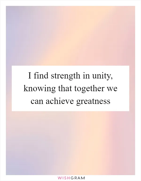 I find strength in unity, knowing that together we can achieve greatness