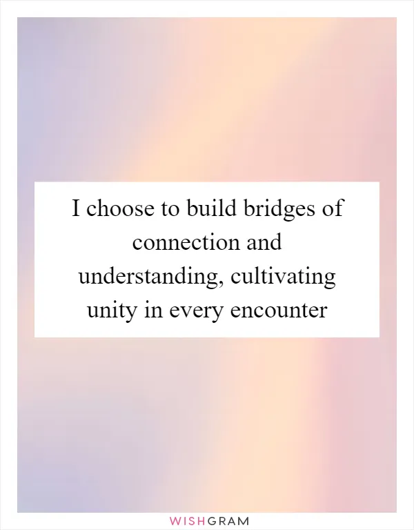 I choose to build bridges of connection and understanding, cultivating unity in every encounter