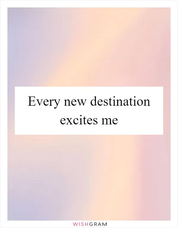 Every new destination excites me