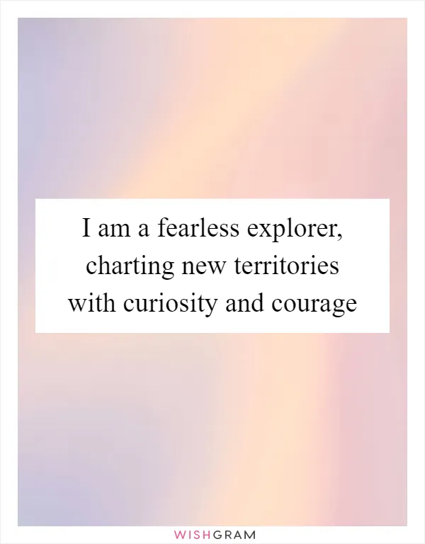I am a fearless explorer, charting new territories with curiosity and courage