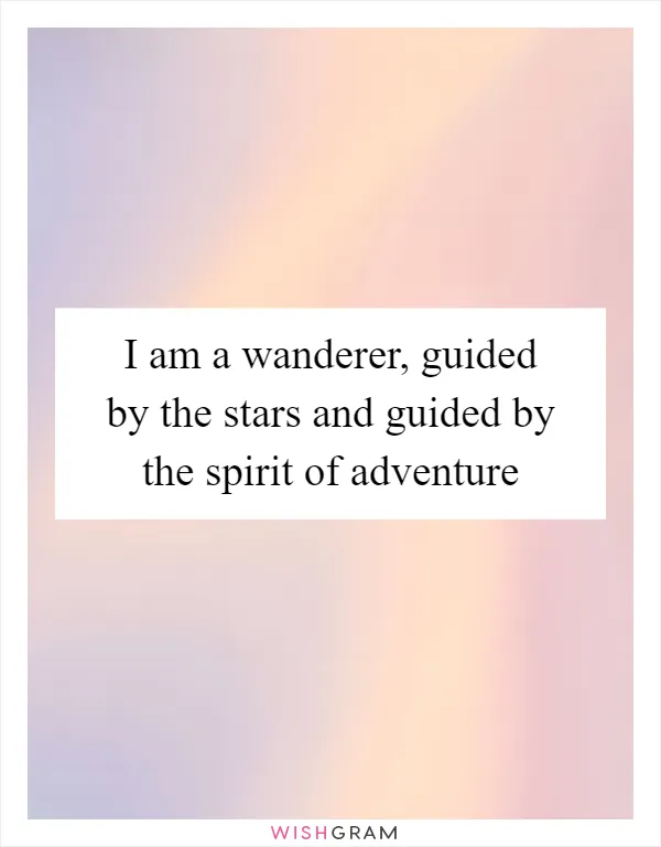 I am a wanderer, guided by the stars and guided by the spirit of adventure
