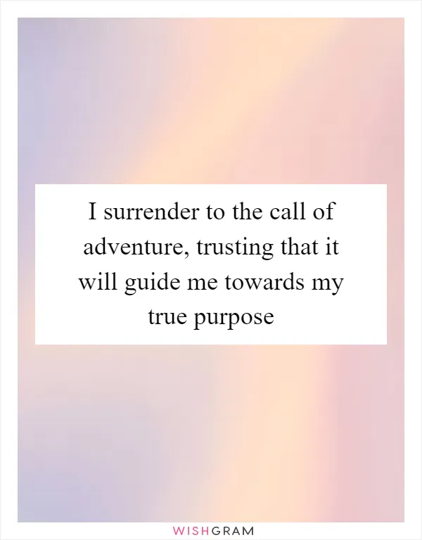 I surrender to the call of adventure, trusting that it will guide me towards my true purpose