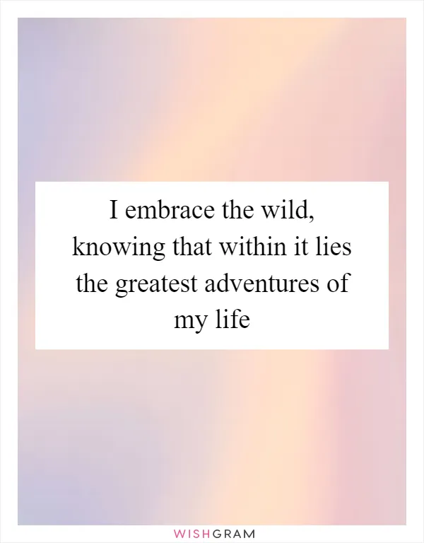 I embrace the wild, knowing that within it lies the greatest adventures of my life