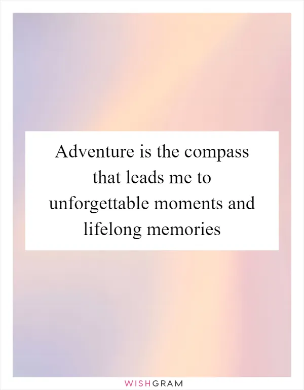 Adventure is the compass that leads me to unforgettable moments and lifelong memories