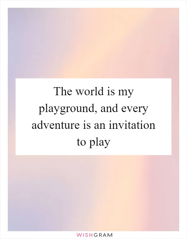 The world is my playground, and every adventure is an invitation to play