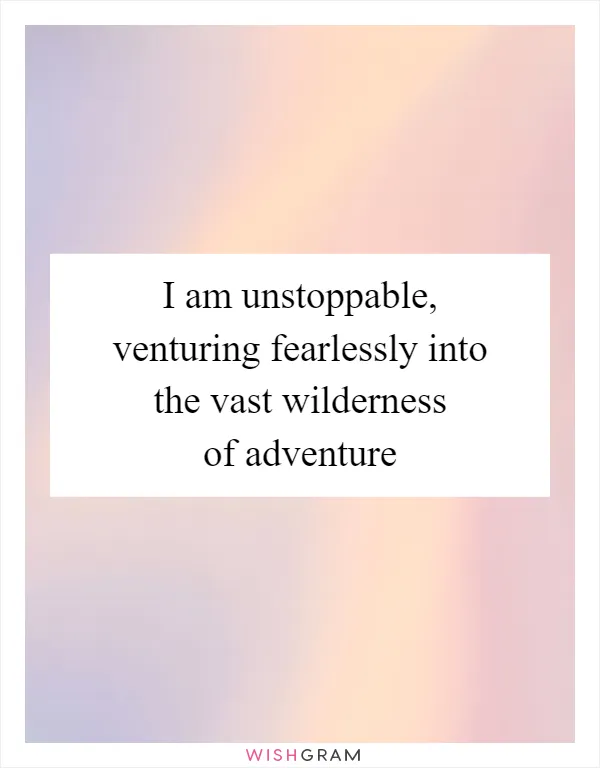 I am unstoppable, venturing fearlessly into the vast wilderness of adventure