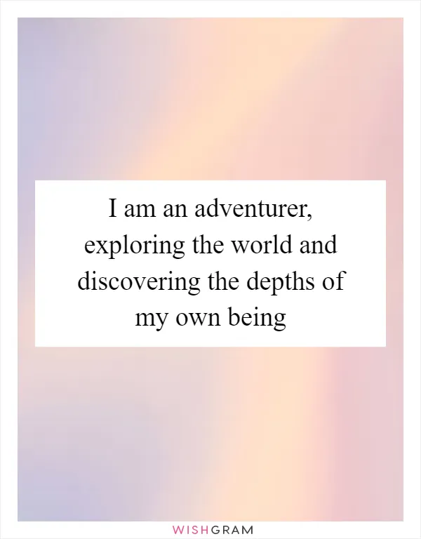 I am an adventurer, exploring the world and discovering the depths of my own being