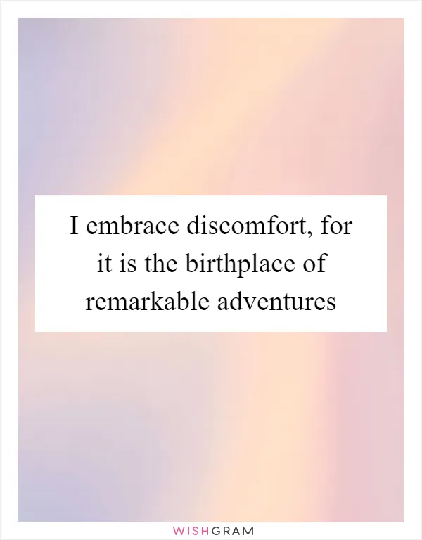 I embrace discomfort, for it is the birthplace of remarkable adventures