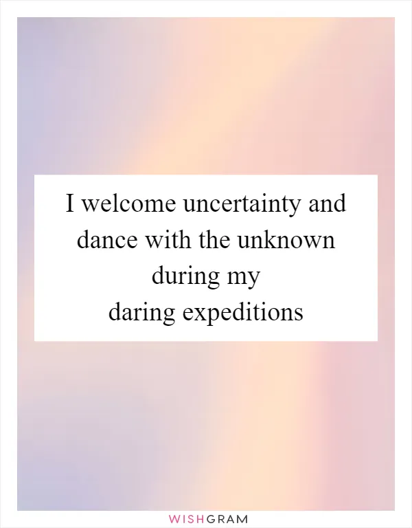 I welcome uncertainty and dance with the unknown during my daring expeditions