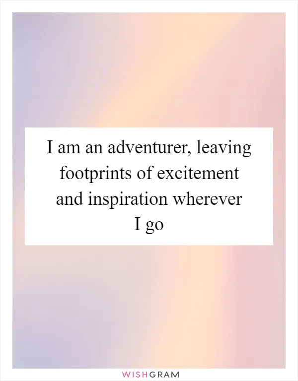 I am an adventurer, leaving footprints of excitement and inspiration wherever I go