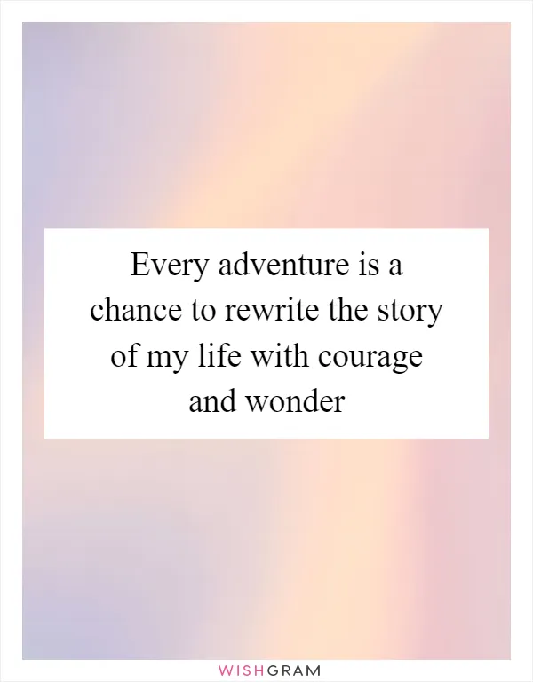 Every adventure is a chance to rewrite the story of my life with courage and wonder