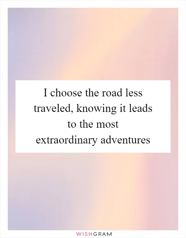 I choose the road less traveled, knowing it leads to the most extraordinary adventures