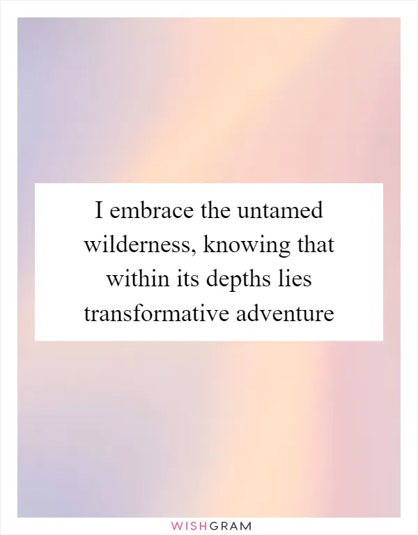 I embrace the untamed wilderness, knowing that within its depths lies transformative adventure