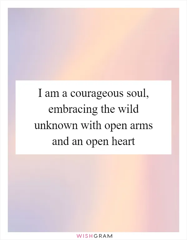 I am a courageous soul, embracing the wild unknown with open arms and an open heart