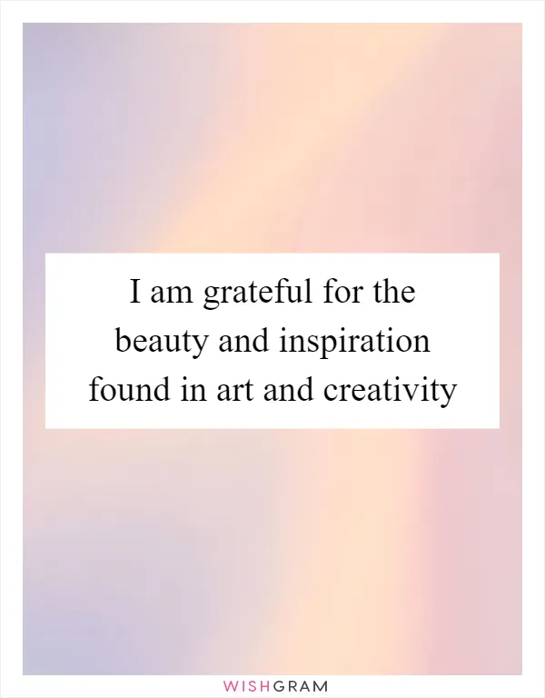 I am grateful for the beauty and inspiration found in art and creativity