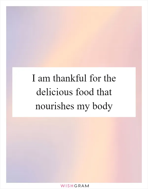 I am thankful for the delicious food that nourishes my body