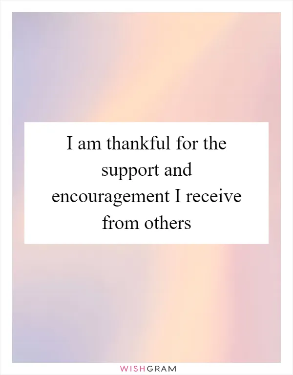 I am thankful for the support and encouragement I receive from others
